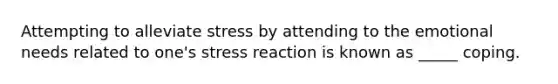 Attempting to alleviate stress by attending to the emotional needs related to one's stress reaction is known as _____ coping.