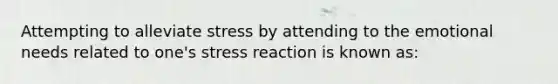 Attempting to alleviate stress by attending to the emotional needs related to one's stress reaction is known as: