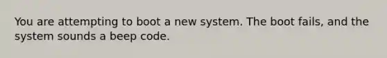 You are attempting to boot a new system. The boot fails, and the system sounds a beep code.