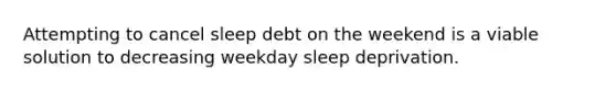 Attempting to cancel sleep debt on the weekend is a viable solution to decreasing weekday sleep deprivation.