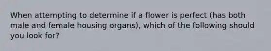 When attempting to determine if a flower is perfect (has both male and female housing organs), which of the following should you look for?