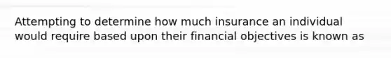 Attempting to determine how much insurance an individual would require based upon their financial objectives is known as