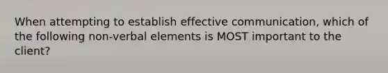 When attempting to establish effective communication, which of the following non-verbal elements is MOST important to the client?