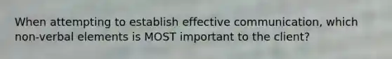 When attempting to establish effective communication, which non-verbal elements is MOST important to the client?