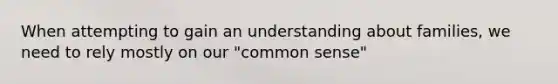 When attempting to gain an understanding about families, we need to rely mostly on our "common sense"