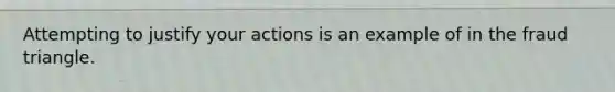 Attempting to justify your actions is an example of in the fraud triangle.