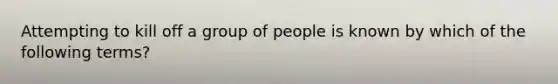 Attempting to kill off a group of people is known by which of the following terms?