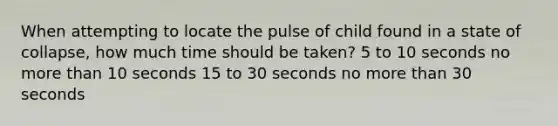 When attempting to locate the pulse of child found in a state of collapse, how much time should be taken? 5 to 10 seconds no more than 10 seconds 15 to 30 seconds no more than 30 seconds