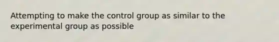 Attempting to make the control group as similar to the experimental group as possible