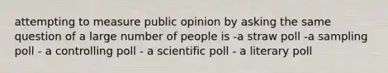 attempting to measure public opinion by asking the same question of a large number of people is -a straw poll -a sampling poll - a controlling poll - a scientific poll - a literary poll