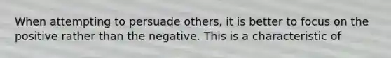 When attempting to persuade others, it is better to focus on the positive rather than the negative. This is a characteristic of