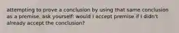 attempting to prove a conclusion by using that same conclusion as a premise. ask yourself: would I accept premise if I didn't already accept the conclusion?