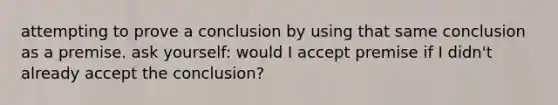 attempting to prove a conclusion by using that same conclusion as a premise. ask yourself: would I accept premise if I didn't already accept the conclusion?