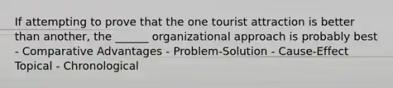 If attempting to prove that the one tourist attraction is better than another, the ______ organizational approach is probably best - Comparative Advantages - Problem-Solution - Cause-Effect Topical - Chronological