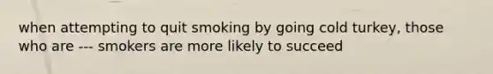 when attempting to quit smoking by going cold turkey, those who are --- smokers are more likely to succeed