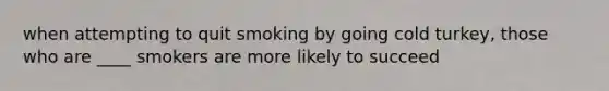 when attempting to quit smoking by going cold turkey, those who are ____ smokers are more likely to succeed