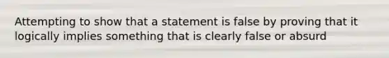 Attempting to show that a statement is false by proving that it logically implies something that is clearly false or absurd