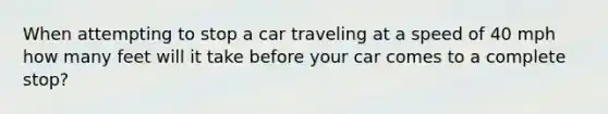 When attempting to stop a car traveling at a speed of 40 mph how many feet will it take before your car comes to a complete stop?