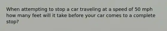 When attempting to stop a car traveling at a speed of 50 mph how many feet will it take before your car comes to a complete stop?