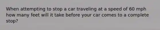 When attempting to stop a car traveling at a speed of 60 mph how many feet will it take before your car comes to a complete stop?