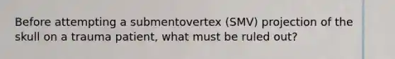 Before attempting a submentovertex (SMV) projection of the skull on a trauma patient, what must be ruled out?