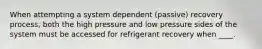 When attempting a system dependent (passive) recovery process, both the high pressure and low pressure sides of the system must be accessed for refrigerant recovery when ____.