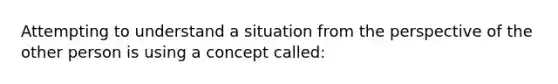 Attempting to understand a situation from the perspective of the other person is using a concept called: