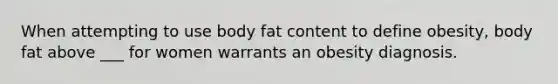 When attempting to use body fat content to define obesity, body fat above ___ for women warrants an obesity diagnosis.