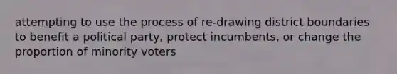 attempting to use the process of re-drawing district boundaries to benefit a political party, protect incumbents, or change the proportion of minority voters