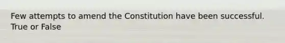 Few attempts to amend the Constitution have been successful. True or False