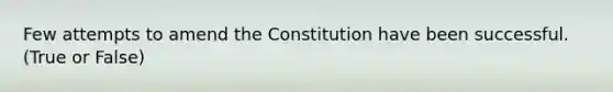 Few attempts to amend the Constitution have been successful. (True or False)