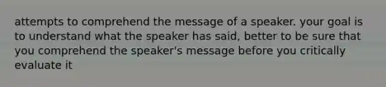 attempts to comprehend the message of a speaker. your goal is to understand what the speaker has said, better to be sure that you comprehend the speaker's message before you critically evaluate it