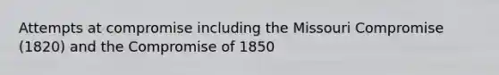 Attempts at compromise including the Missouri Compromise (1820) and the Compromise of 1850