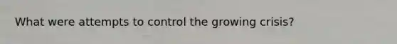 What were attempts to control the growing crisis?
