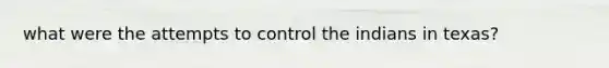 what were the attempts to control the indians in texas?