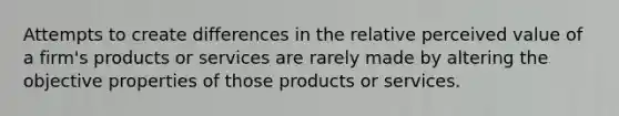 Attempts to create differences in the relative perceived value of a firm's products or services are rarely made by altering the objective properties of those products or services.