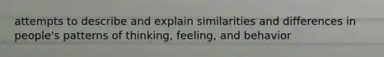 attempts to describe and explain similarities and differences in people's patterns of thinking, feeling, and behavior