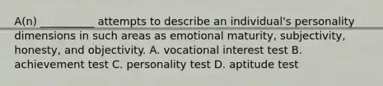 A(n) __________ attempts to describe an individual's personality dimensions in such areas as emotional maturity, subjectivity, honesty, and objectivity. A. vocational interest test B. achievement test C. personality test D. aptitude test