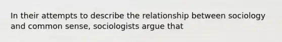 In their attempts to describe the relationship between sociology and common sense, sociologists argue that