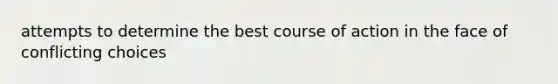 attempts to determine the best course of action in the face of conflicting choices