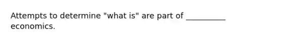 Attempts to determine "what is" are part of __________ economics.