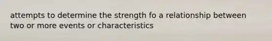 attempts to determine the strength fo a relationship between two or more events or characteristics