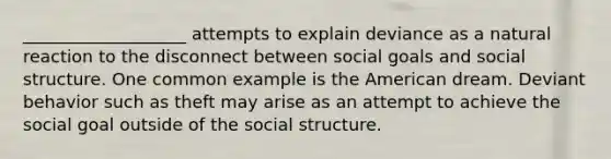 ___________________ attempts to explain deviance as a natural reaction to the disconnect between social goals and social structure. One common example is the American dream. Deviant behavior such as theft may arise as an attempt to achieve the social goal outside of the social structure.