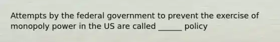 Attempts by the federal government to prevent the exercise of monopoly power in the US are called ______ policy