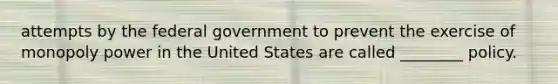 attempts by the federal government to prevent the exercise of monopoly power in the United States are called ________ policy.