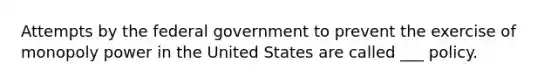 Attempts by the federal government to prevent the exercise of monopoly power in the United States are called ___ policy.