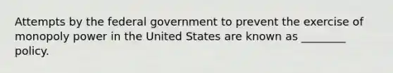 Attempts by the federal government to prevent the exercise of monopoly power in the United States are known as ________ policy.