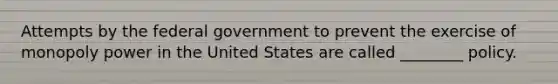 Attempts by the federal government to prevent the exercise of monopoly power in the United States are called ________ policy.