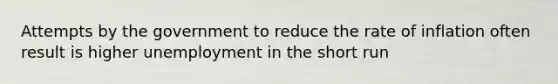 Attempts by the government to reduce the rate of inflation often result is higher unemployment in the short run