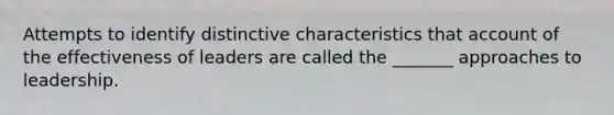 Attempts to identify distinctive characteristics that account of the effectiveness of leaders are called the _______ approaches to leadership.